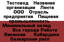 Тестовод › Название организации ­ Лента, ООО › Отрасль предприятия ­ Пищевая промышленность › Минимальный оклад ­ 27 889 - Все города Работа » Вакансии   . Кабардино-Балкарская респ.